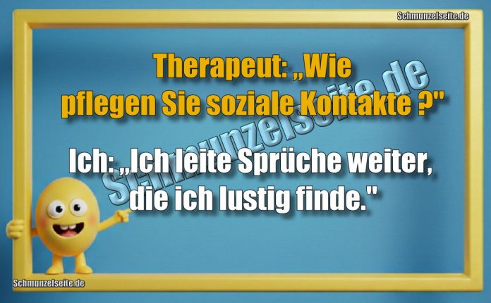 Therapeut: „Wie pflegen Sie soziale Kontakte?" Ich: „Ich leite Sprüche weiter, die ich lustig finde."