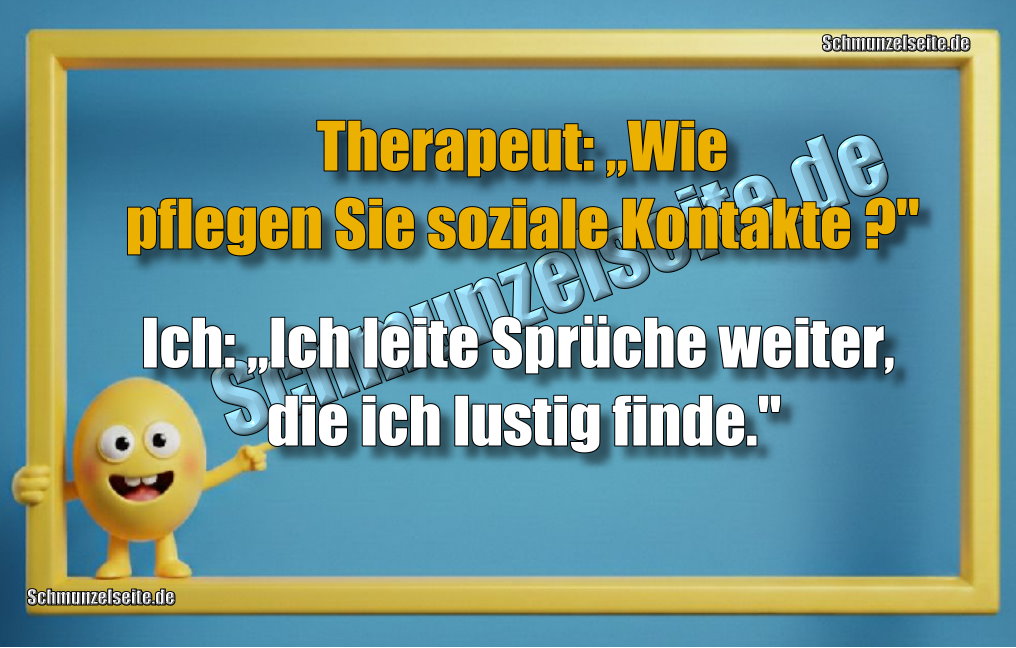 Therapeut: „Wie pflegen Sie soziale Kontakte?" Ich: „Ich leite Sprüche weiter, die ich lustig finde."