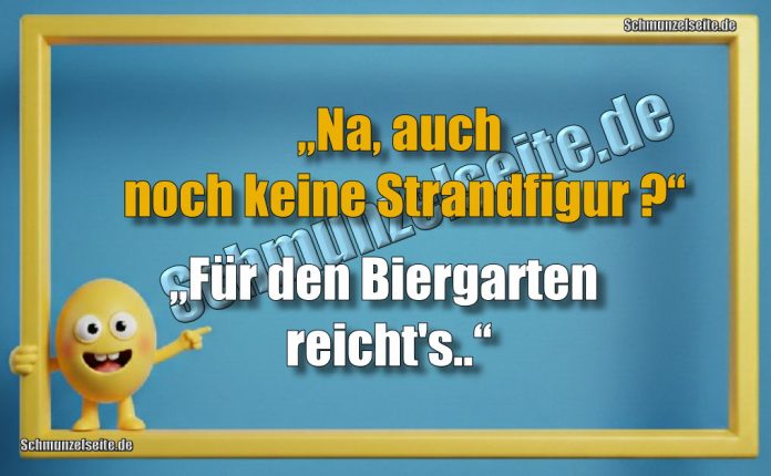 „Na, auch noch keine Strandfigur?“ „Für den Biergarten reicht's.“