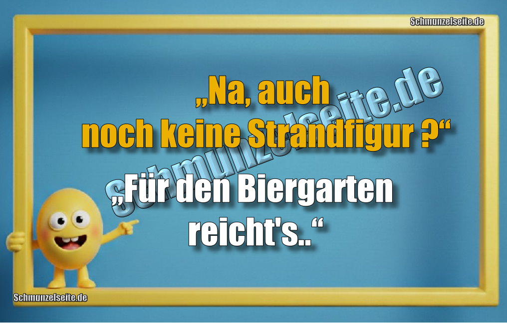 „Na, auch noch keine Strandfigur?“ „Für den Biergarten reicht's.“