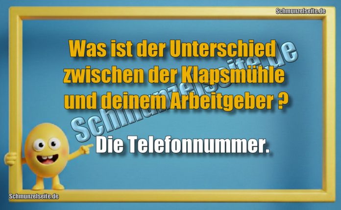 Was ist der Unterschied zwischen der Klapsmühle und deinem Arbeitgeber? Die Telefonnummer.