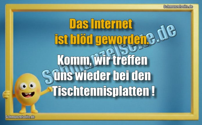 Das Internet ist blöd geworden. Komm, wir treffen uns wieder bei den Tischtennisplatten!