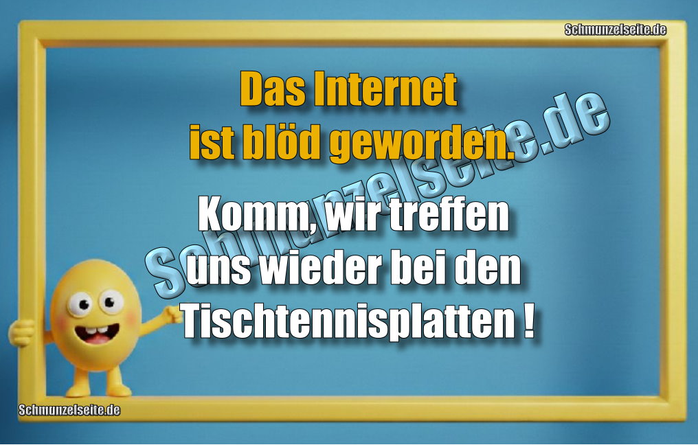 Das Internet ist blöd geworden. Komm, wir treffen uns wieder bei den Tischtennisplatten!