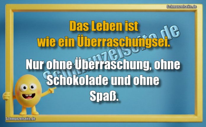 Das Leben ist wie ein Überraschungsei. Nur ohne Überraschung, ohne Schokolade und ohne Spaß.