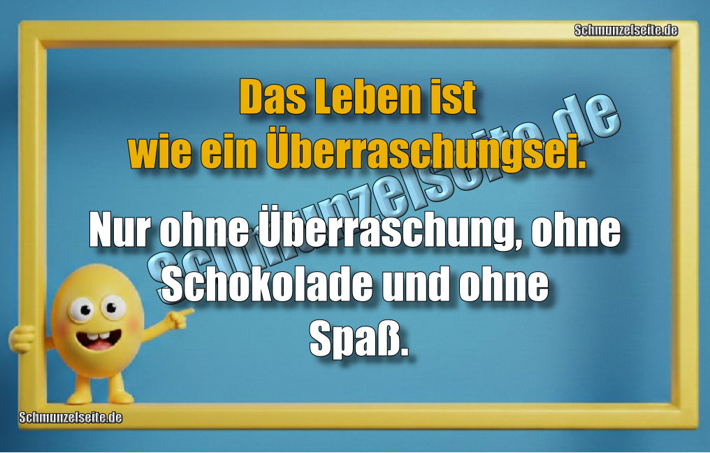Das Leben ist wie ein Überraschungsei. Nur ohne Überraschung, ohne Schokolade und ohne Spaß.