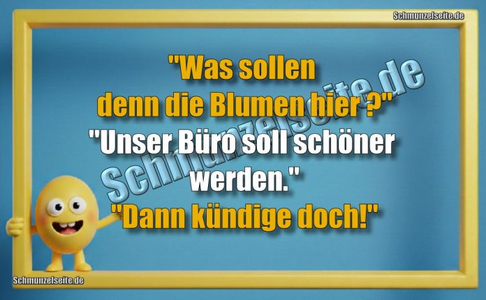"Was sollen denn die Blumen hier?" "Unser Büro soll schöner werden." "Dann kündige doch."