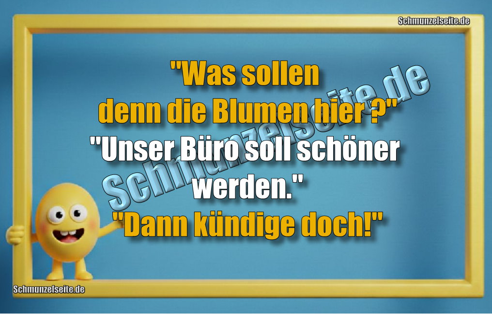 "Was sollen denn die Blumen hier?" "Unser Büro soll schöner werden." "Dann kündige doch."