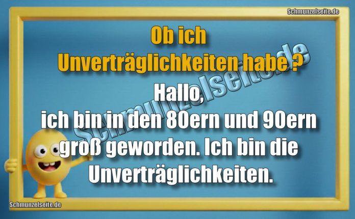 Ob ich Unverträglichkeiten habe? Hallo, ich bin in den 80ern und 90ern groß geworden. Ich bin die Unverträglichkeiten.