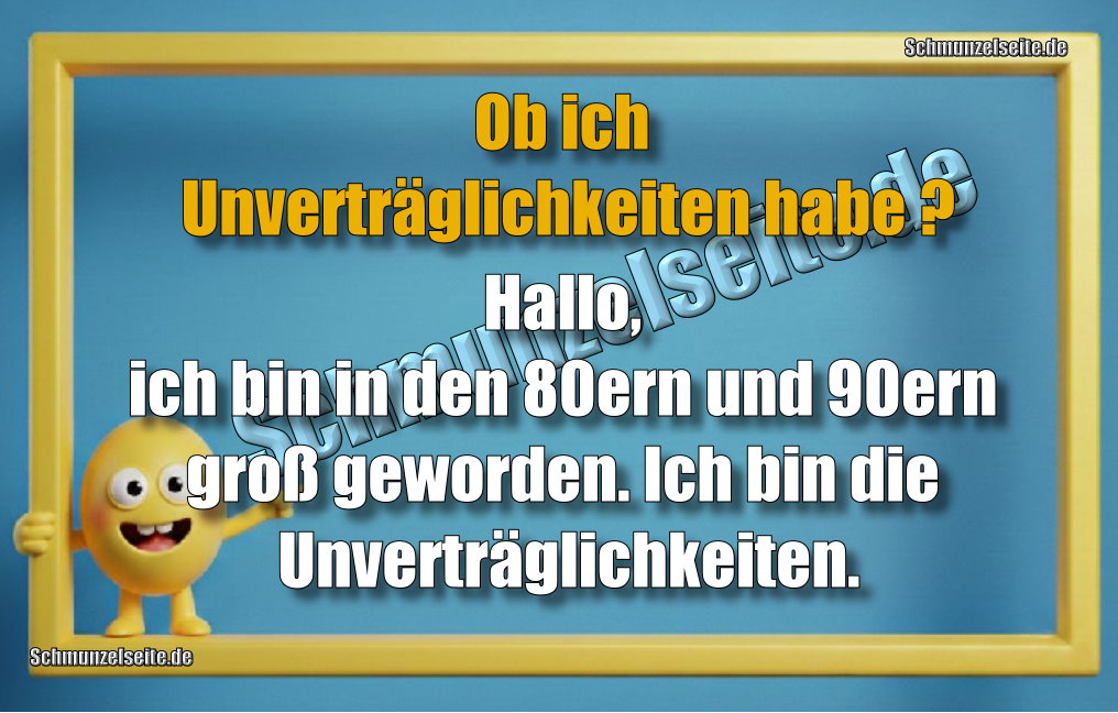 Ob ich Unverträglichkeiten habe? Hallo, ich bin in den 80ern und 90ern groß geworden. Ich bin die Unverträglichkeiten.