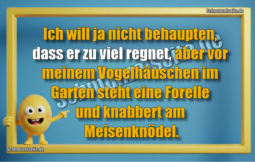 Ich will ja nicht behaupten, dass er zu viel regnet, aber vor meinem Vogelhäuschen im Garten steht eine Forelle und knabbert am Meisenknödel.