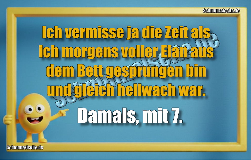 Ich vermisse ja die Zeit als ich morgens voller Elan aus dem Bett gesprungen bin und gleich hellwach war. Damals, mit 7.