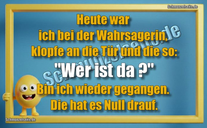 Heute war ich bei der Wahrsagerin, klopfe an die Tür und die so: "Wer ist da?" Bin ich wieder gegangen. Die hat es Null drauf.