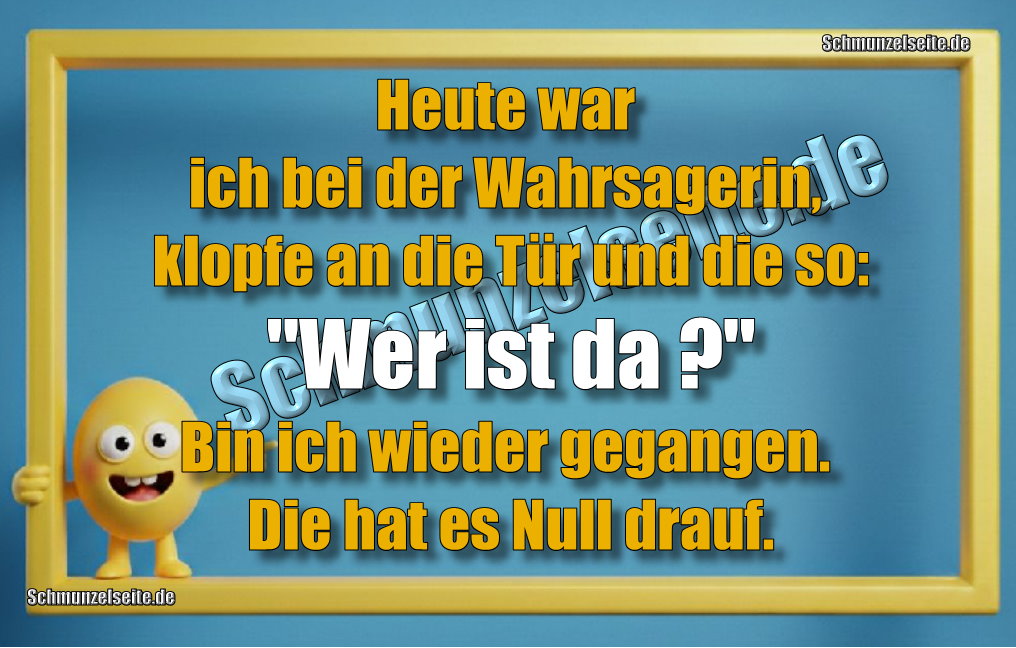 Heute war ich bei der Wahrsagerin, klopfe an die Tür und die so: "Wer ist da?" Bin ich wieder gegangen. Die hat es Null drauf.