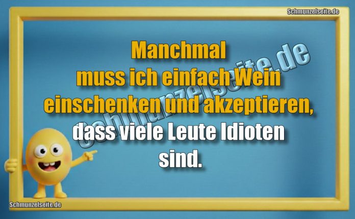Manchmal muss ich einfach Wein einschenken und akzeptieren, dass viele Leute Idioten sind.