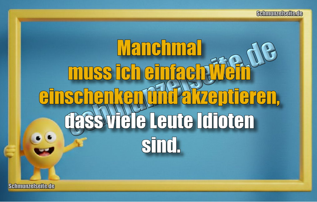 Manchmal muss ich einfach Wein einschenken und akzeptieren, dass viele Leute Idioten sind.