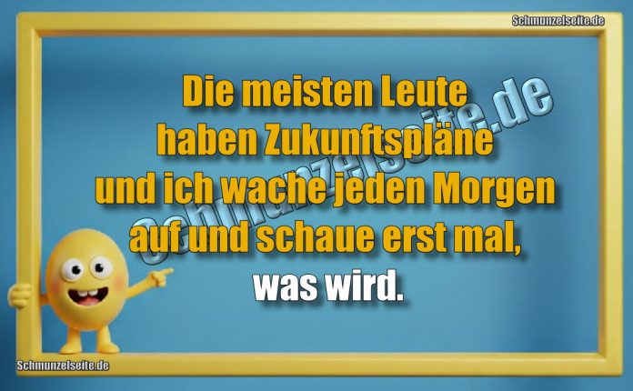 Die meisten Leute haben Zukunftspläne und ich wache jeden Morgen auf und schaue erst mal, was wird.