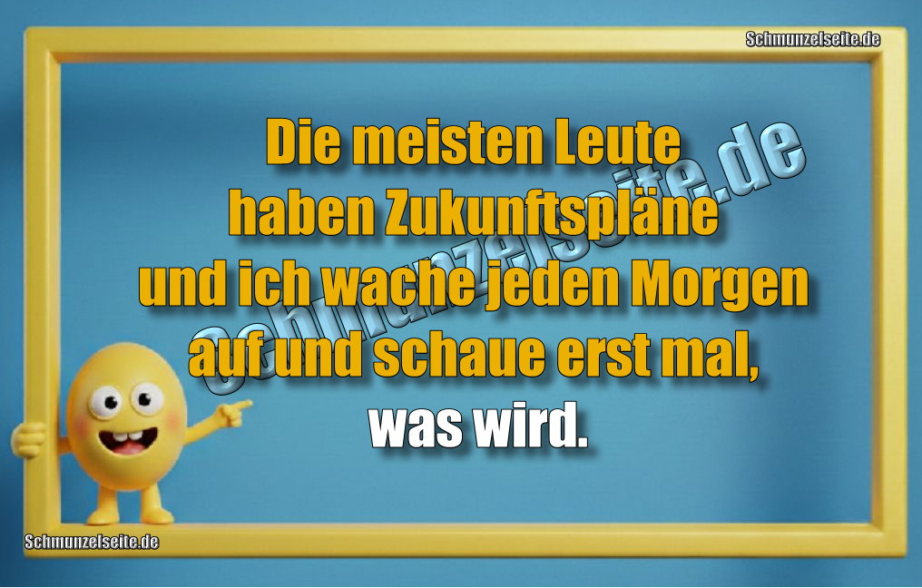 Die meisten Leute haben Zukunftspläne und ich wache jeden Morgen auf und schaue erst mal, was wird. 