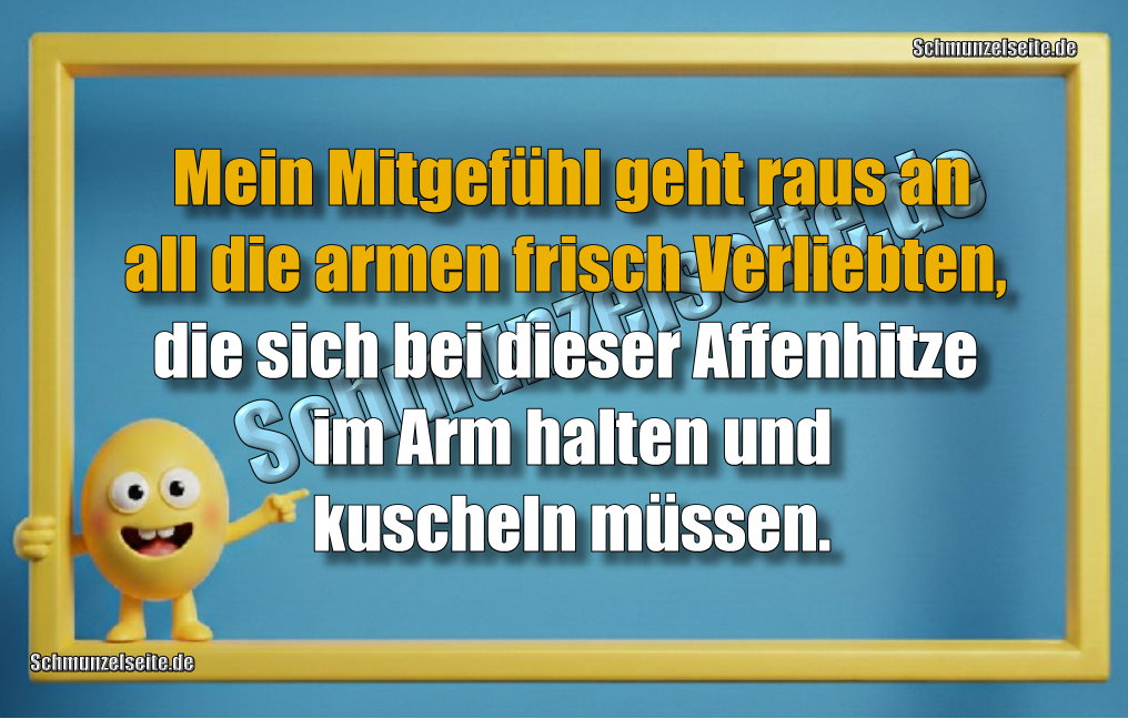 Mein Mitgefühl geht raus an all die armen frisch Verliebten, die sich bei dieser Affenhitze im Arm halten und kuscheln müssen.