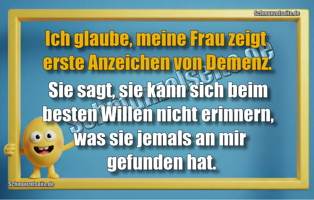 Ich glaube, meine Frau zeigt erste Anzeichen von Demenz. Sie sagt, sie kann sich beim besten Willen nicht erinnern, was sie jemals an mir gefunden hat.