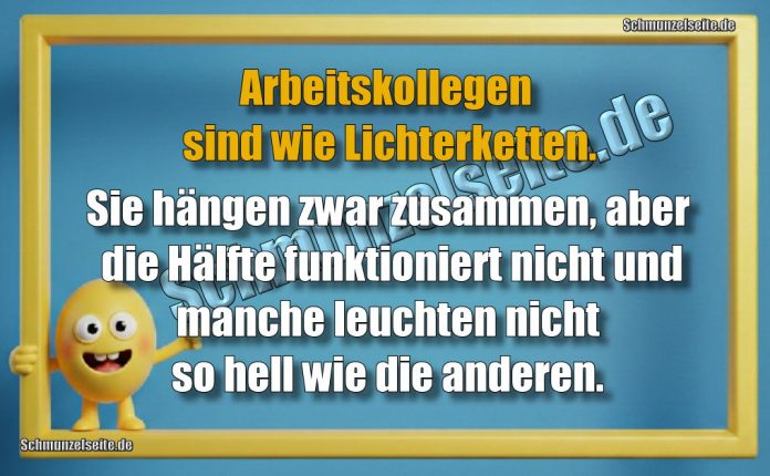 Arbeitskollegen sind wie Lichterketten. Sie hängen zwar zusammen, aber die Hälfte funktioniert nicht und manche leuchten nicht so hell wie die anderen.