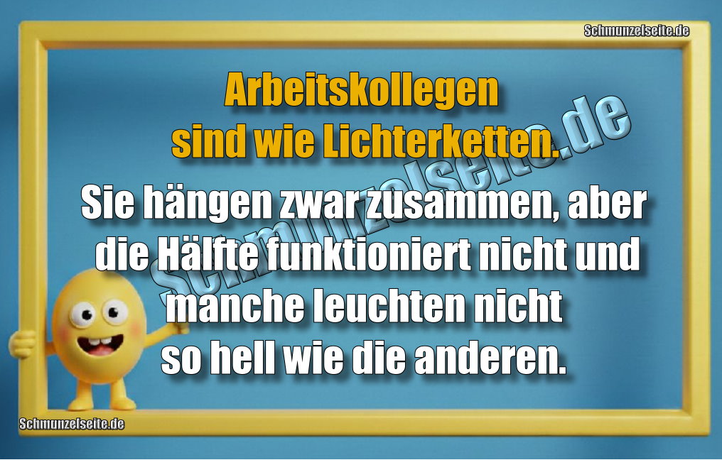 Arbeitskollegen sind wie Lichterketten. Sie hängen zwar zusammen, aber die Hälfte funktioniert nicht und manche leuchten nicht so hell wie die anderen.