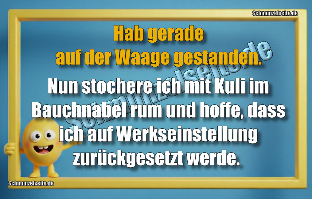 Hab gerade auf der Waage gestanden. Nun stochere ich mit Kuli im Bauchnabel rum und hoffe, dass ich auf Werkseinstellung zurückgesetzt werde. 