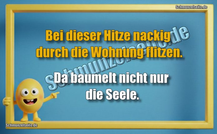 Bei dieser Hitze nackig durch die Wohnung flitzen. Da baumelt nicht nur die Seele.