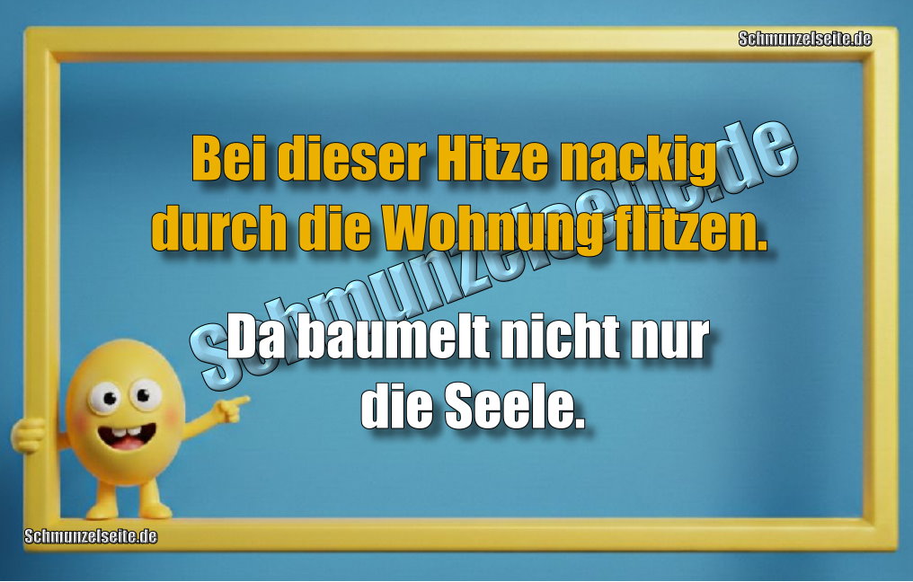 Bei dieser Hitze nackig durch die Wohnung flitzen. Da baumelt nicht nur die Seele.