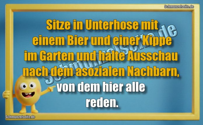 Sitze in Unterhose mit einem Bier und einer Kippe im Garten und halte Ausschau nach dem asozialen Nachbarn, von dem hier alle reden.