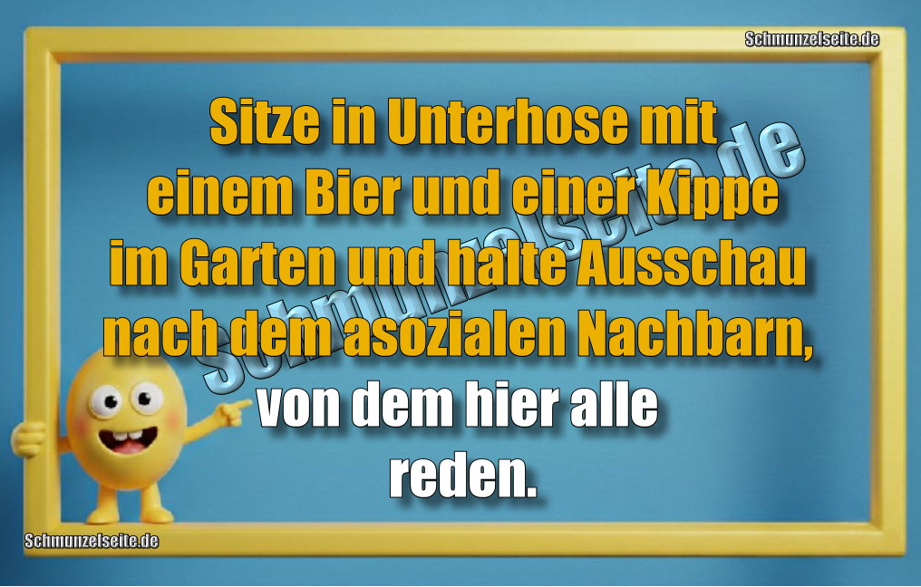 Sitze in Unterhose mit einem Bier und einer Kippe im Garten und halte Ausschau nach dem asozialen Nachbarn, von dem hier alle reden. 