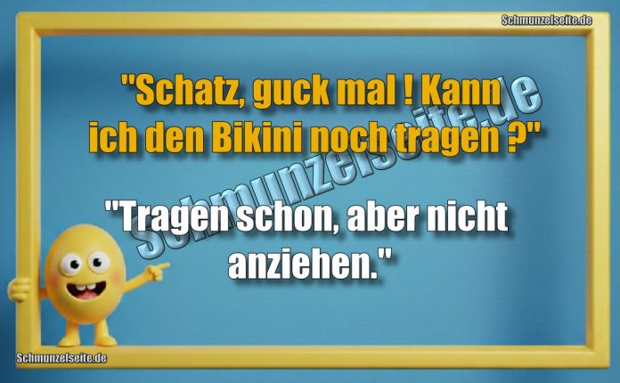 "Schatz, guck mal! Kann ich den Bikini noch tragen?" "Tragen schon, aber nicht anziehen."