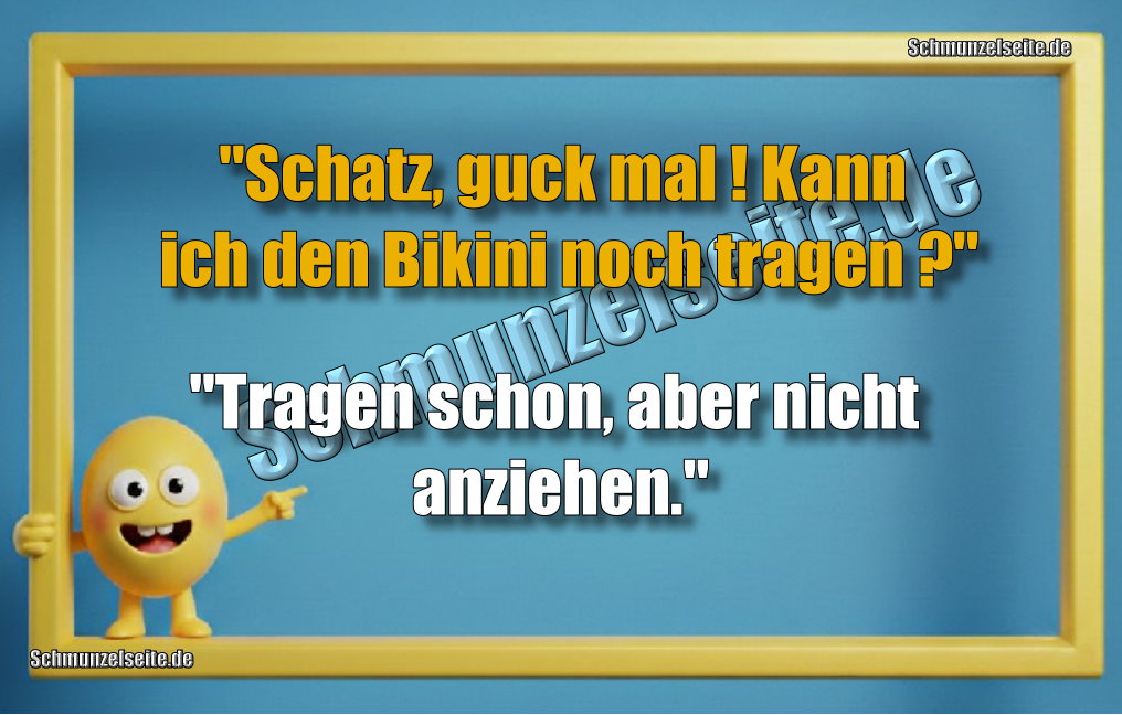 "Schatz, guck mal! Kann ich den Bikini noch tragen?" "Tragen schon, aber nicht anziehen."