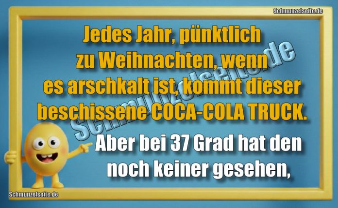 Jedes Jahr, pünktlich zu Weihnachten, wenn es arschkalt ist, kommt dieser beschissene COCA-COLA TRUCK. Aber bei 37 Grad hat den noch keiner gesehen,