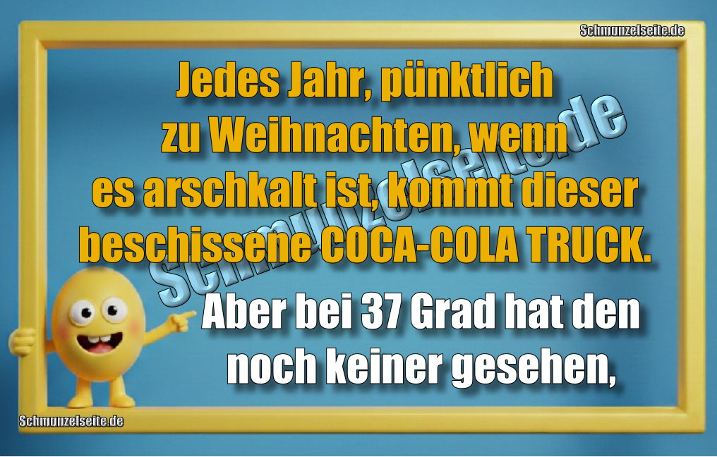 Jedes Jahr, pünktlich zu Weihnachten, wenn es arschkalt ist, kommt dieser beschissene COCA-COLA TRUCK. Aber bei 37 Grad hat den noch keiner gesehen, 