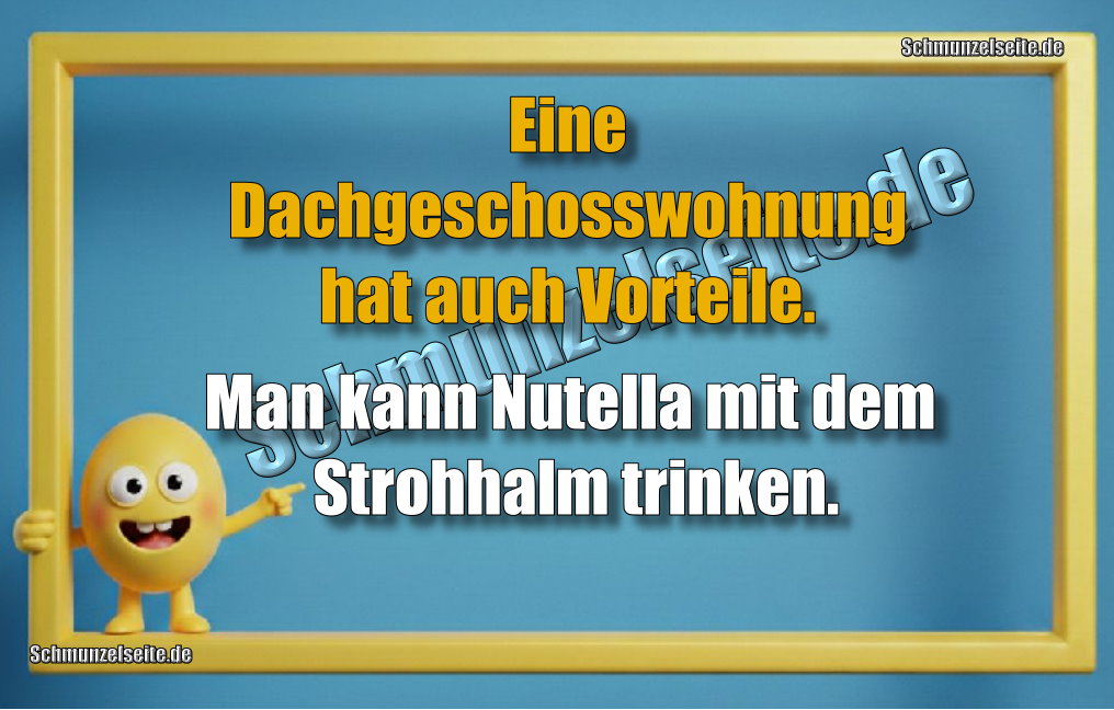 Eine Dachgeschosswohnung hat auch Vorteile. Man kann Nutella mit dem Strohhalm trinken.