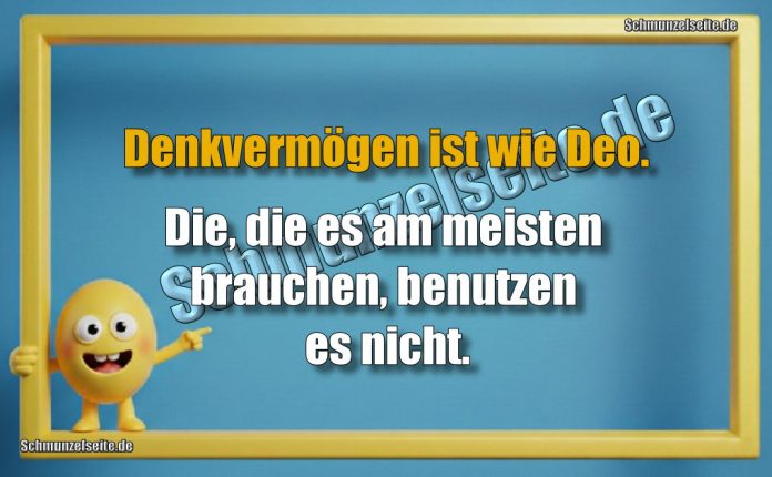 Denkvermögen ist wie Deo. Die, die es am meisten brauchen, benutzen es nicht.