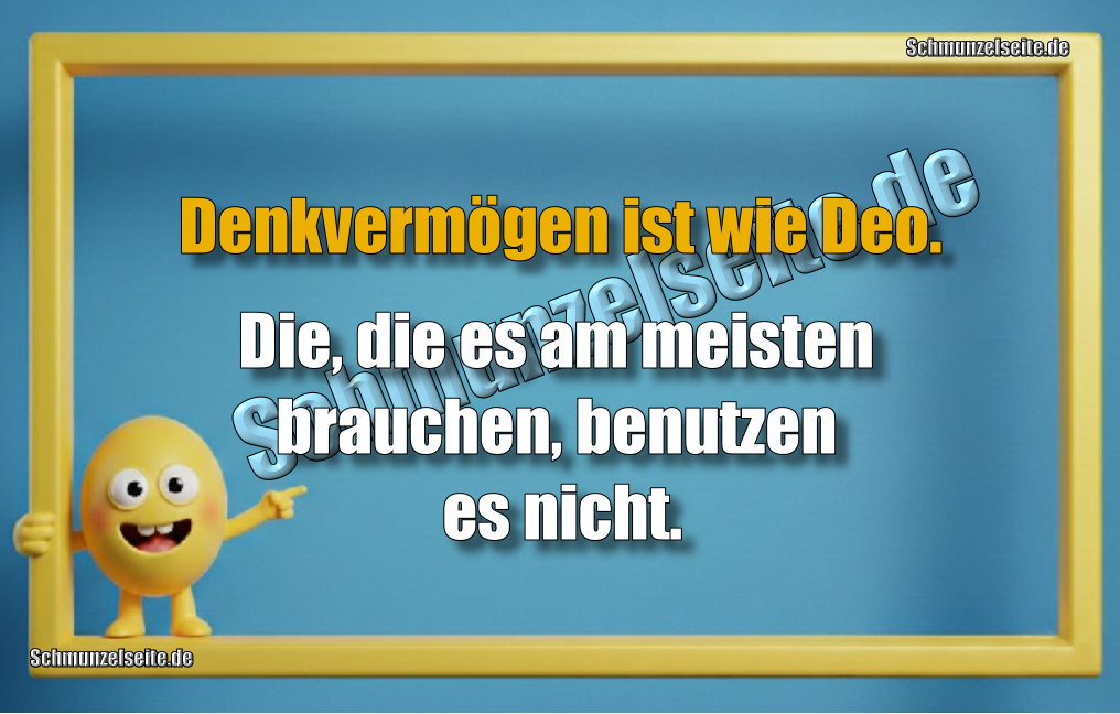 Denkvermögen ist wie Deo. Die, die es am meisten brauchen, benutzen es nicht.
