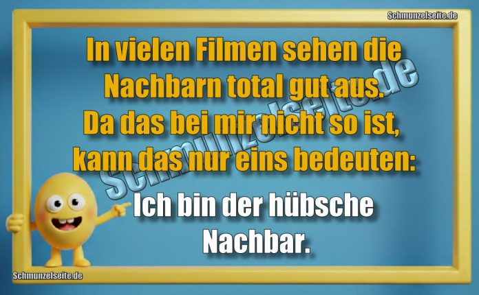 In vielen Filmen sehen die Nachbarn total gut aus. Da das bei mir nicht so ist, kann das nur eins bedeuten: Ich bin der hübsche Nachbar.