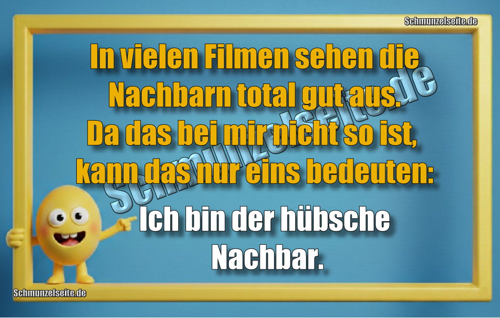 In vielen Filmen sehen die Nachbarn total gut aus. Da das bei mir nicht so ist, kann das nur eins bedeuten: Ich bin der hübsche Nachbar.