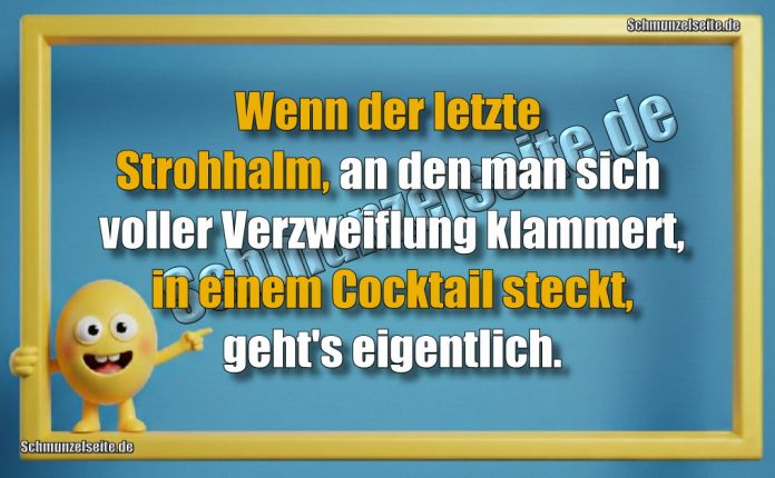 Wenn der letzte Strohhalm, an den man sich voller Verzweiflung klammert, in einem Cocktail steckt, geht's eigentlich.
