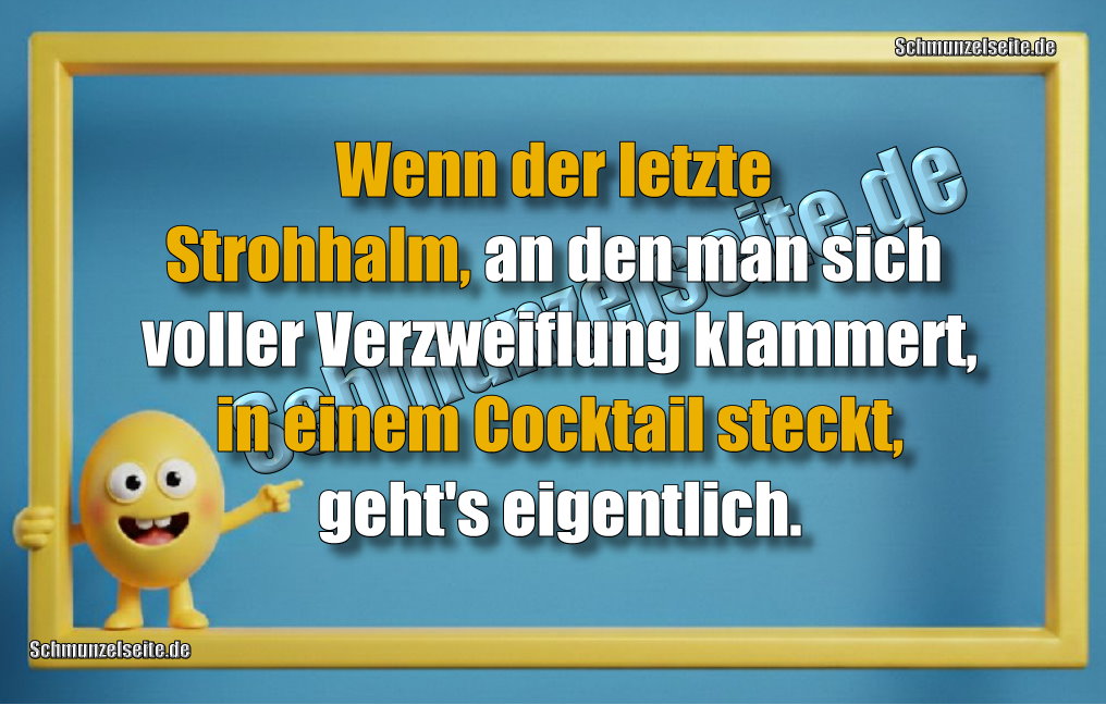 Wenn der letzte Strohhalm, an den man sich voller Verzweiflung klammert, in einem Cocktail steckt, geht's eigentlich. 