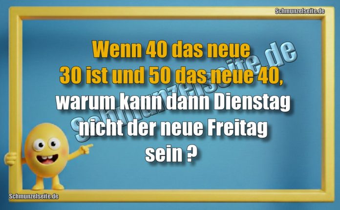 Wenn 40 das neue 30 ist und 50 das neue 40, warum kann dann Dienstag nicht der neue Freitag sein?