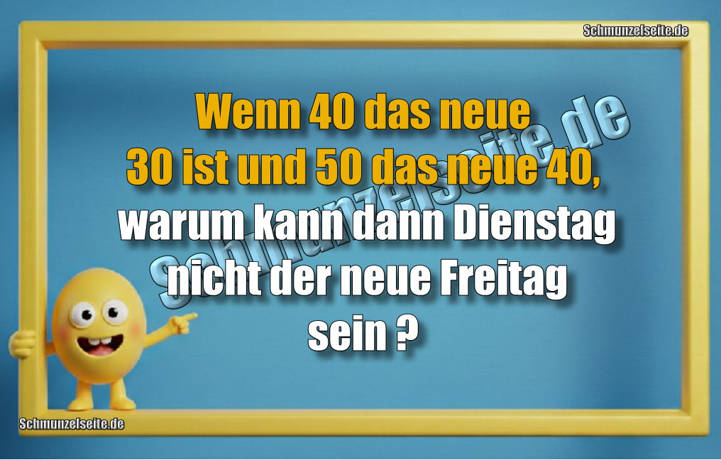 Wenn 40 das neue 30 ist und 50 das neue 40, warum kann dann Dienstag nicht der neue Freitag sein? 