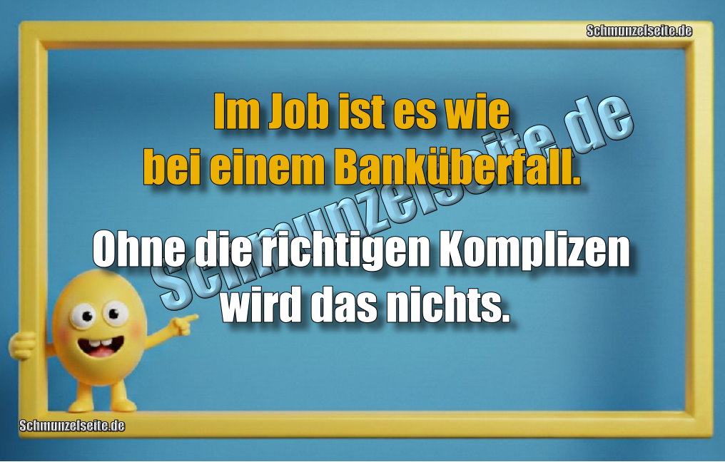 Im Job ist es wie bei einem Banküberfall. Ohne die richtigen Komplizen wird das nichts.
