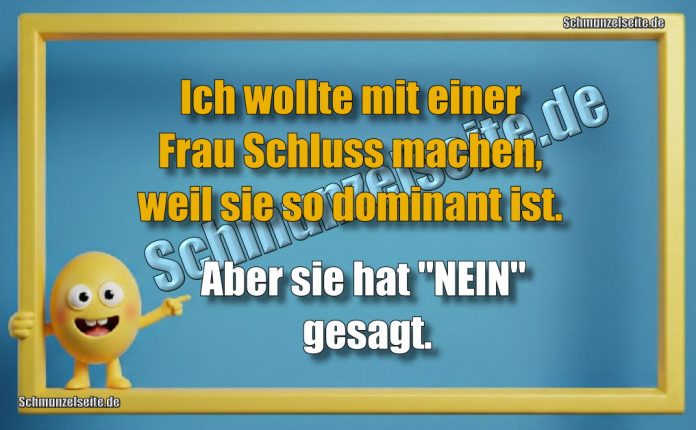 Ich wollte mit einer Frau Schluss machen, weil sie so dominant ist. Aber sie hat "NEIN" gesagt.