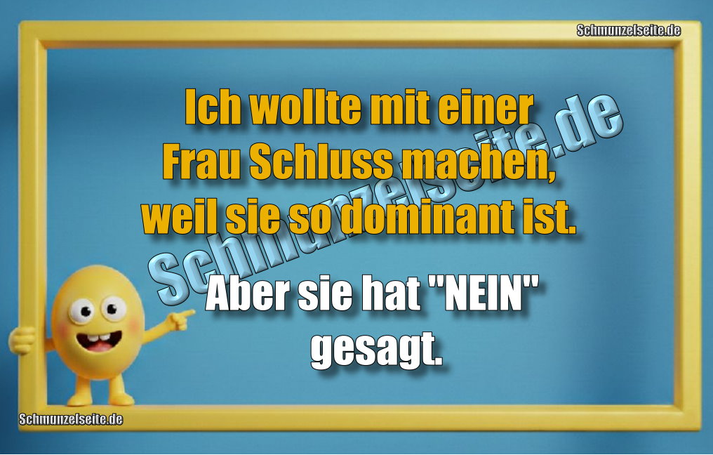 Ich wollte mit einer Frau Schluss machen, weil sie so dominant ist. Aber sie hat "NEIN" gesagt.
