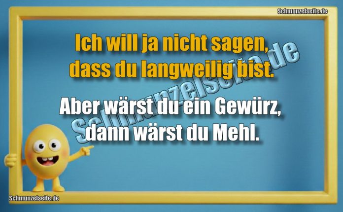 Ich will ja nicht sagen, dass du langweilig bist. Aber wärst du ein Gewürz, dann wärst du Mehl.