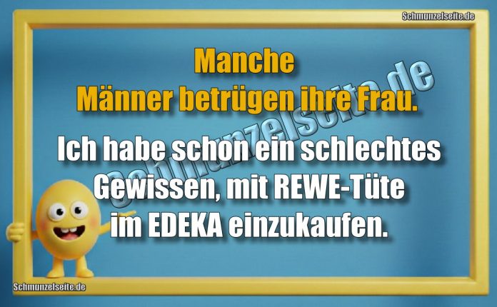 Manche Männer betrügen ihre Frau .Ich habe schon ein schlechtes Gewissen, mit REWE-Tüte im EDEKA einzukaufen.