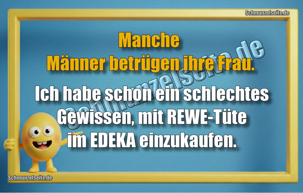 Manche Männer betrügen ihre Frau .Ich habe schon ein schlechtes Gewissen, mit REWE-Tüte im EDEKA einzukaufen.