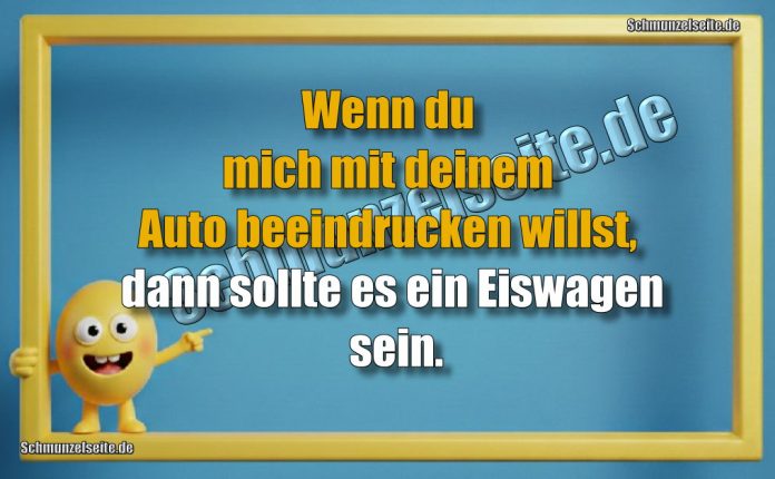 Wenn du mich mit deinem Auto beeindrucken willst, dann sollte es ein Eiswagen sein.